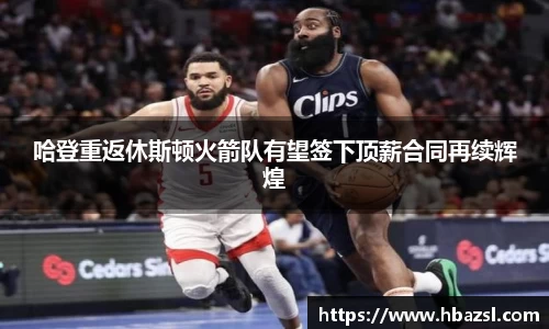哈登重返休斯顿火箭队有望签下顶薪合同再续辉煌