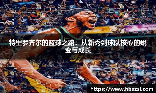 特里罗齐尔的篮球之路：从新秀到球队核心的蜕变与成长
